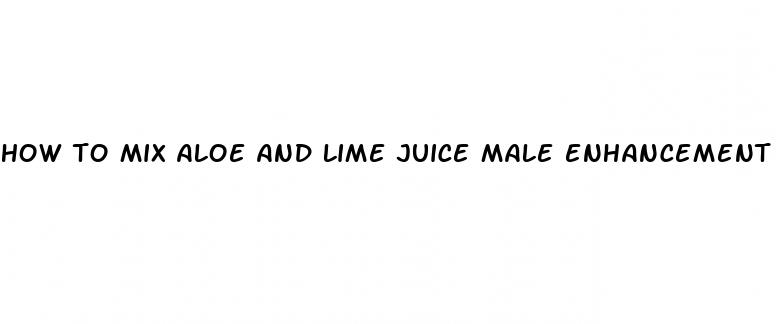 how to mix aloe and lime juice male enhancement