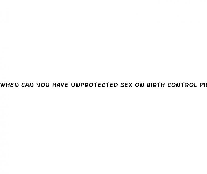 when can you have unprotected sex on birth control pills