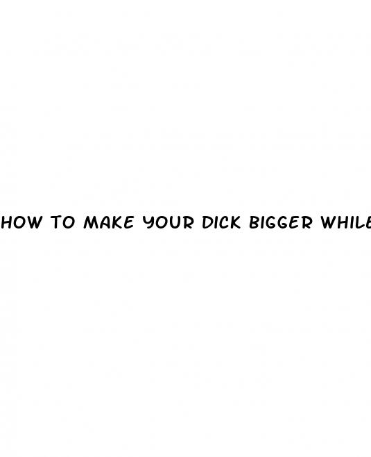 how to make your dick bigger while going through puberti