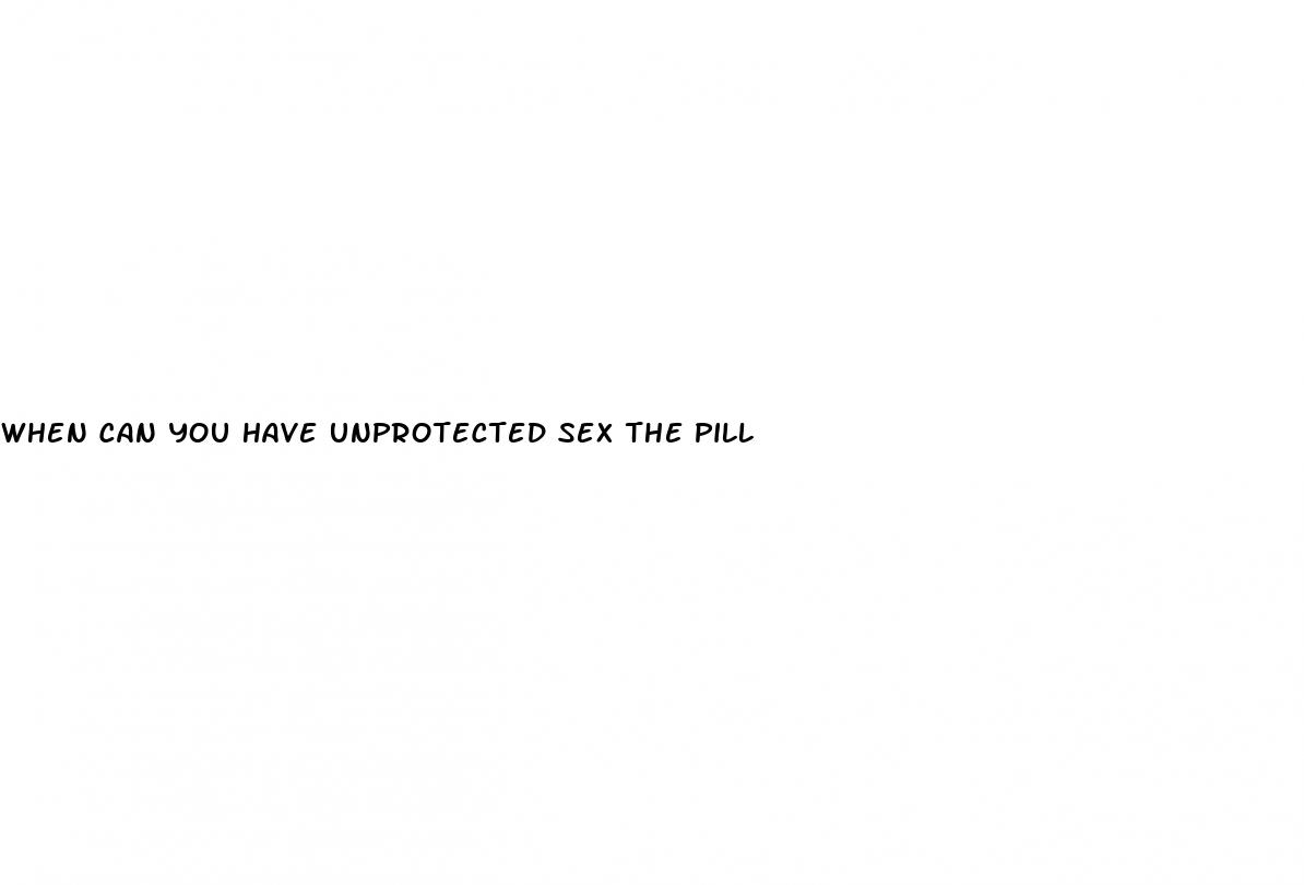 when can you have unprotected sex the pill