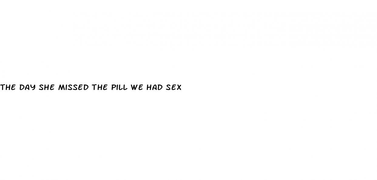 the day she missed the pill we had sex