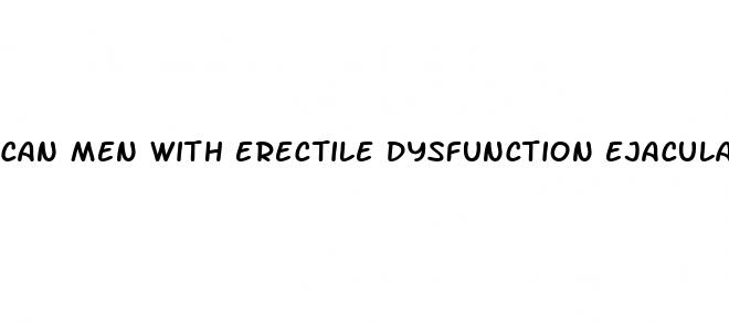 can men with erectile dysfunction ejaculate