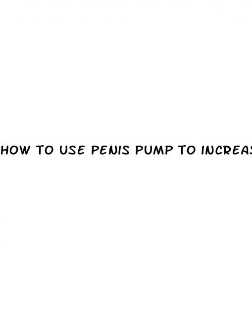 how to use penis pump to increase size
