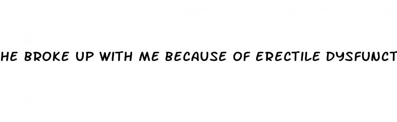 he broke up with me because of erectile dysfunction