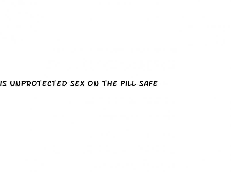 is unprotected sex on the pill safe