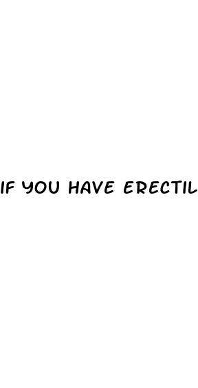if you have erectile dysfunction