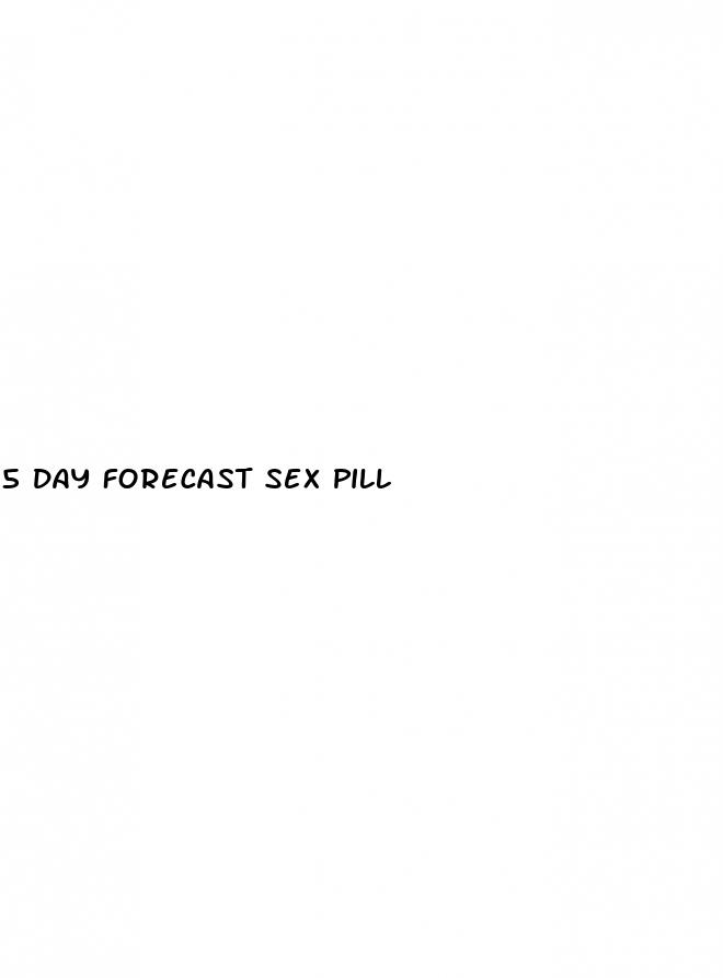 5 day forecast sex pill