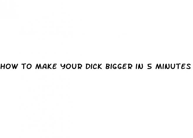 how to make your dick bigger in 5 minutes
