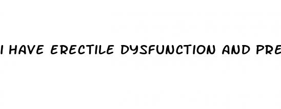i have erectile dysfunction and premature ejaculation