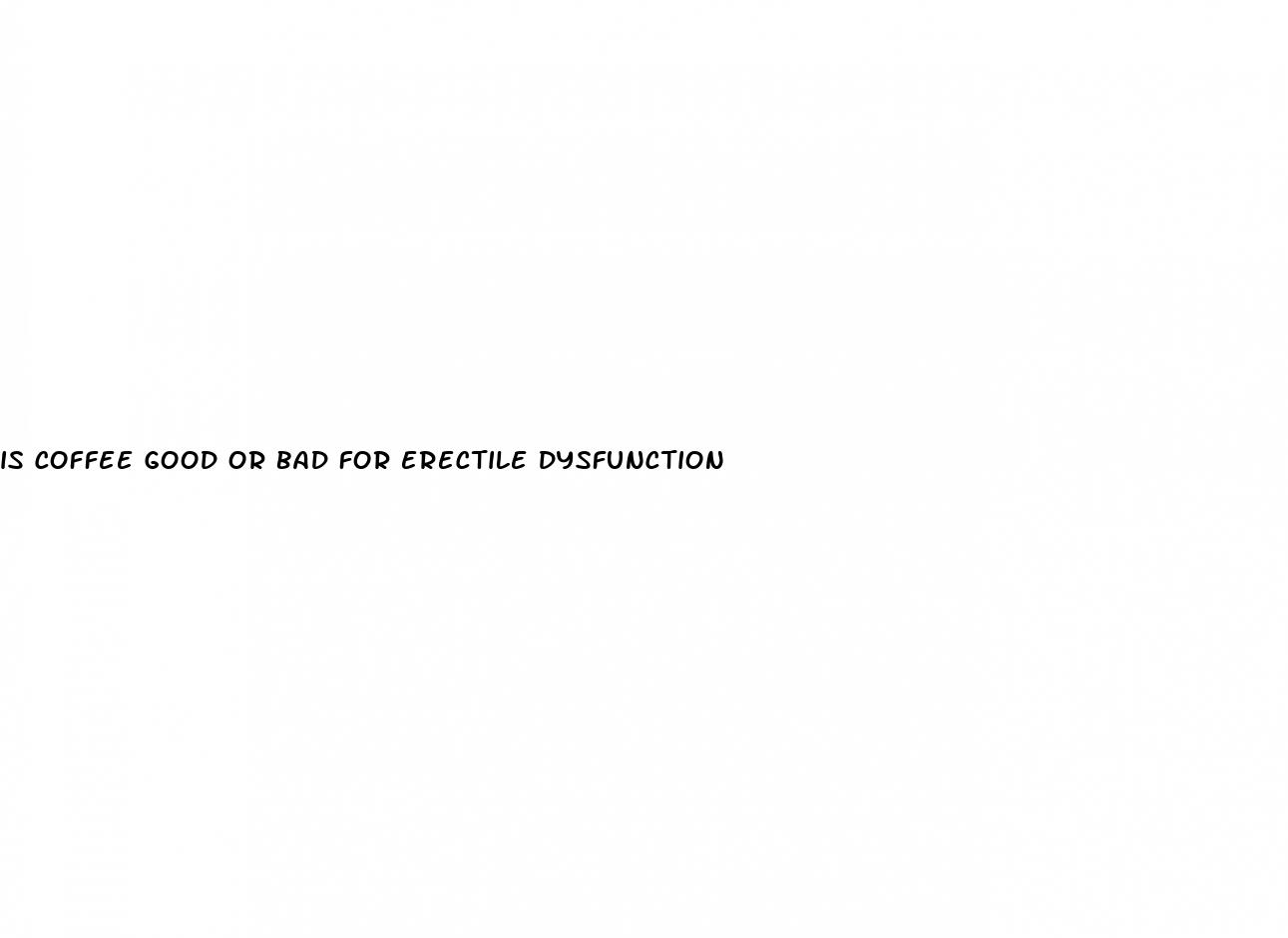 is coffee good or bad for erectile dysfunction