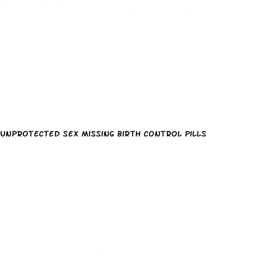 unprotected sex missing birth control pills