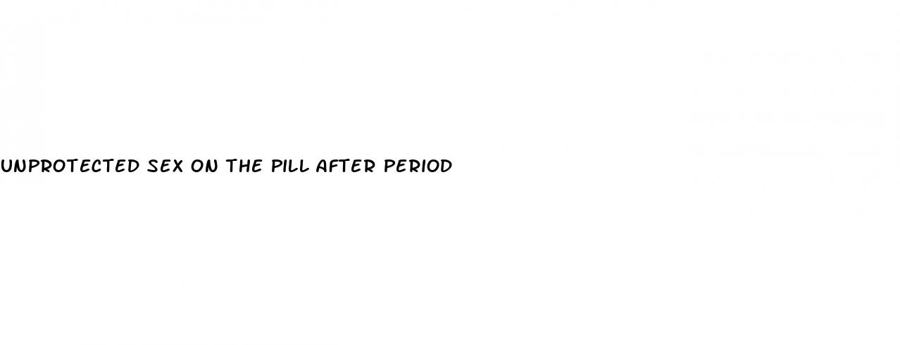 unprotected sex on the pill after period