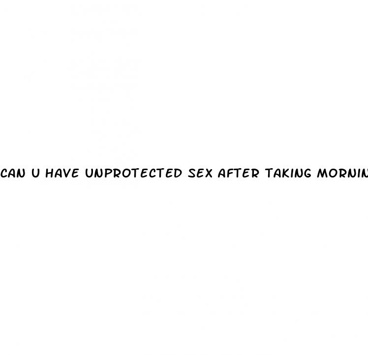 can u have unprotected sex after taking morning after pill