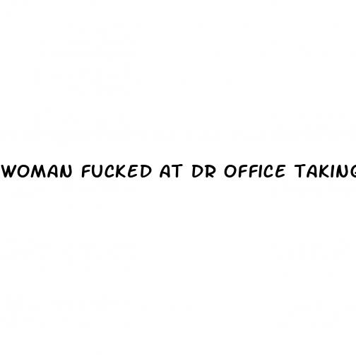 woman fucked at dr office taking sex pill