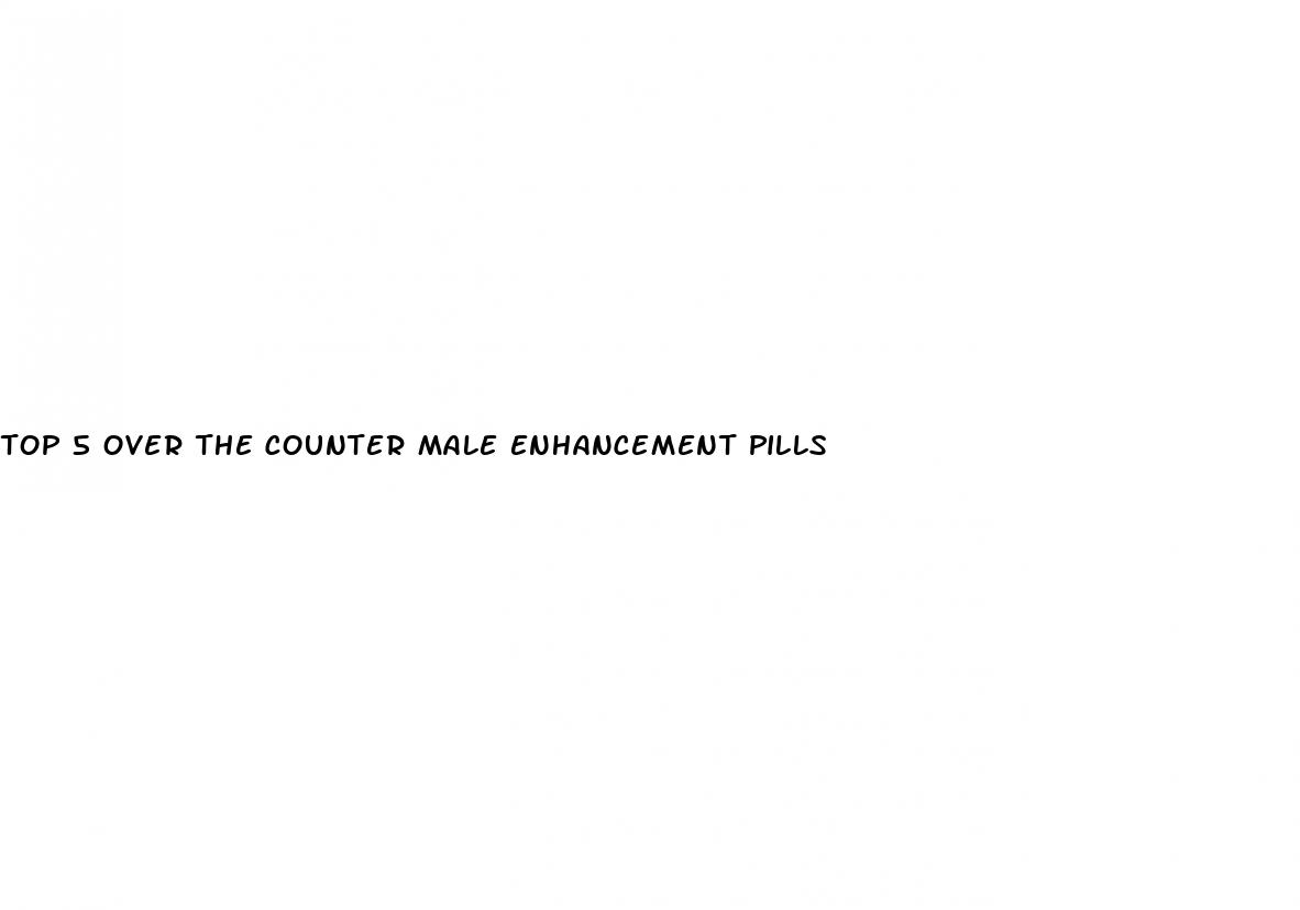 top 5 over the counter male enhancement pills