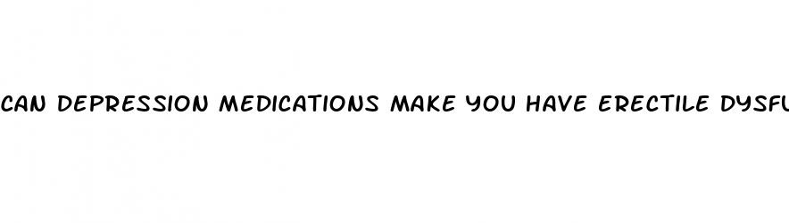 can depression medications make you have erectile dysfunction