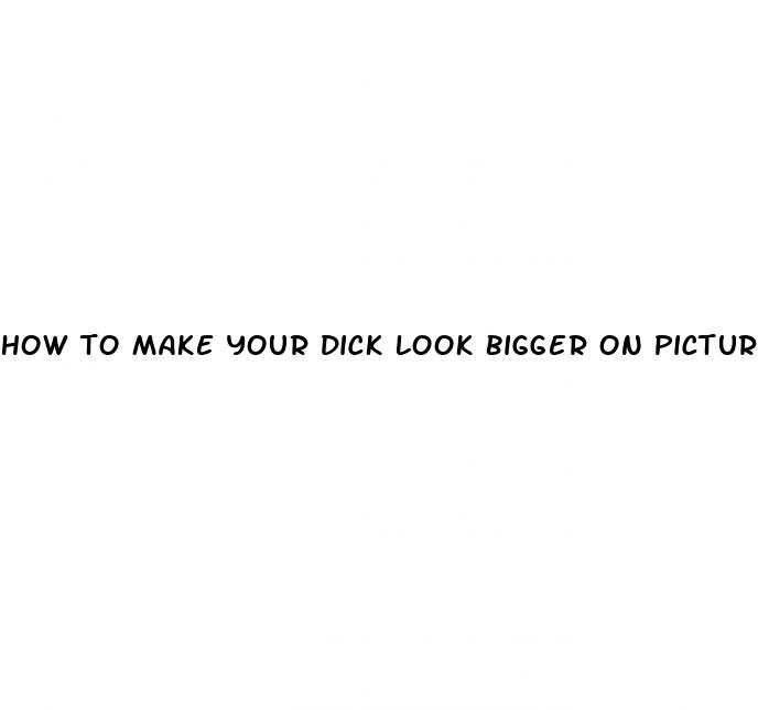 how to make your dick look bigger on picture