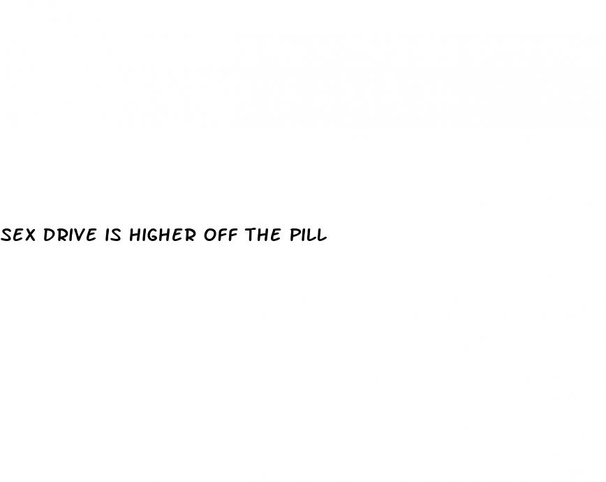 sex drive is higher off the pill