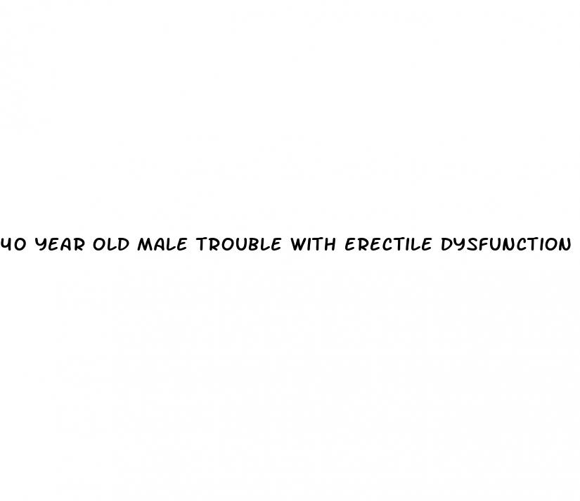 40 year old male trouble with erectile dysfunction