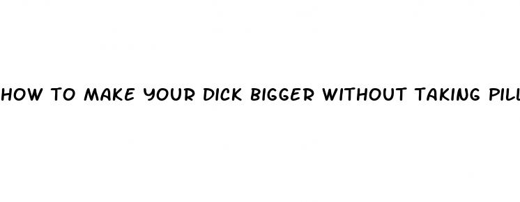 how to make your dick bigger without taking pills