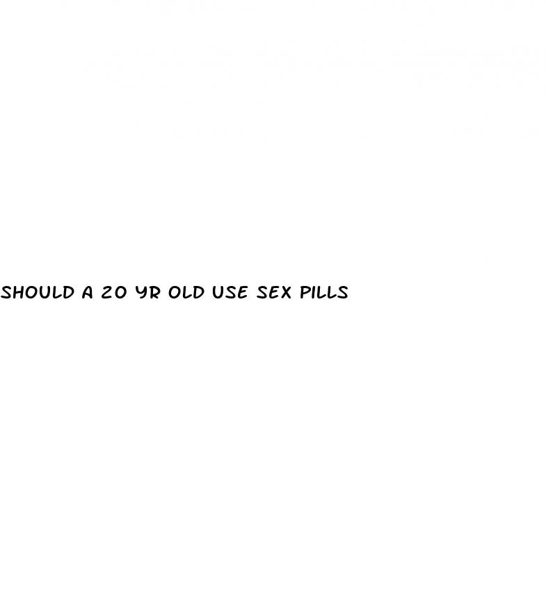should a 20 yr old use sex pills