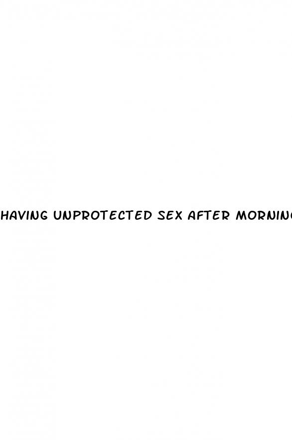 having unprotected sex after morning after pill
