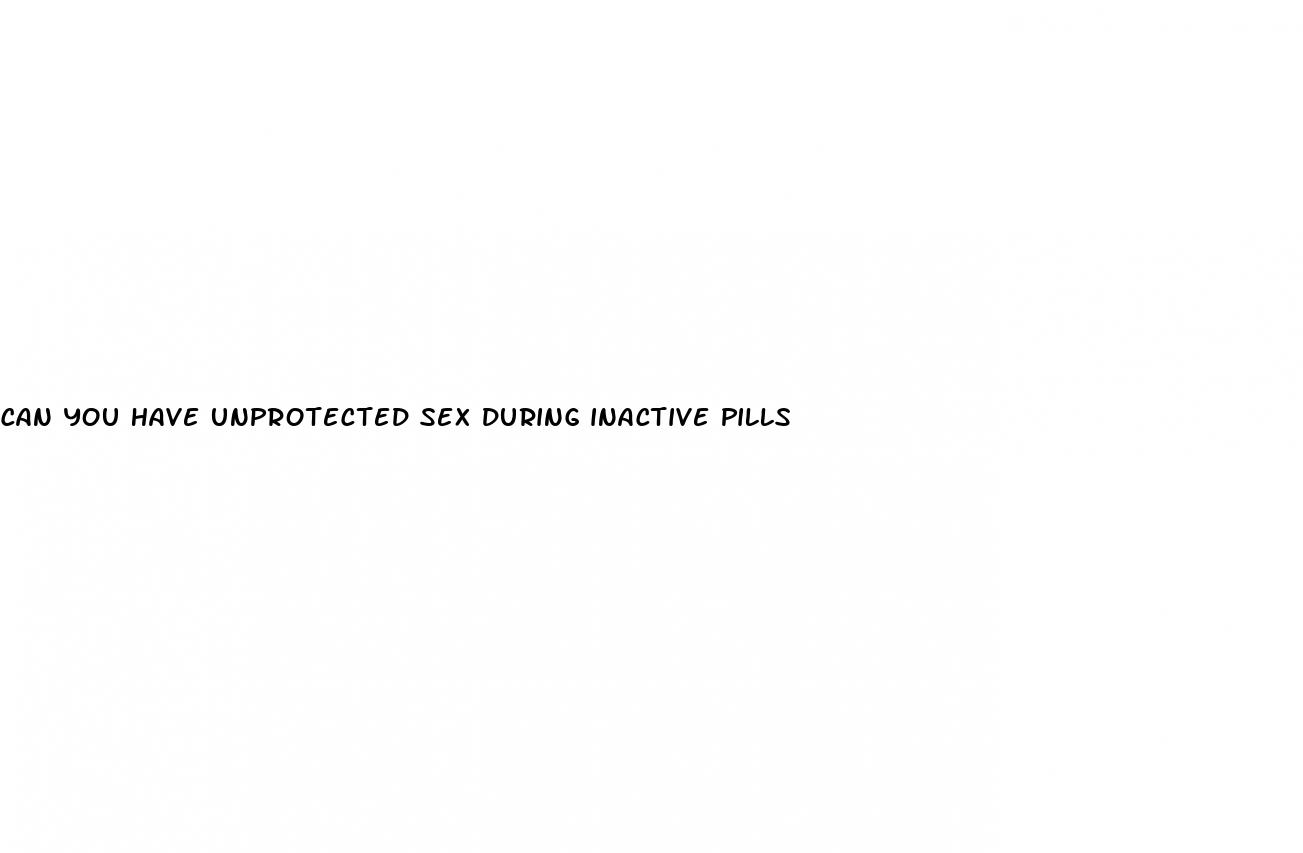 can you have unprotected sex during inactive pills