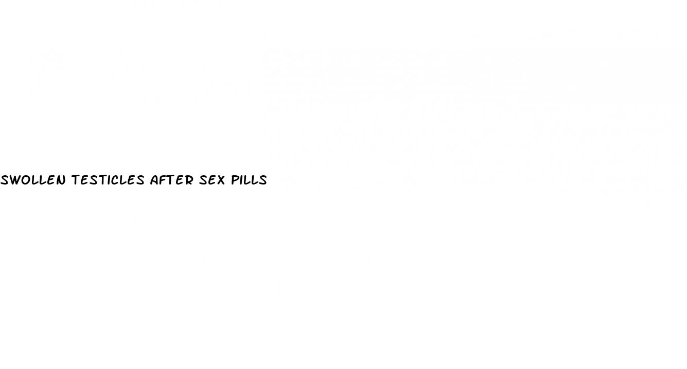 swollen testicles after sex pills