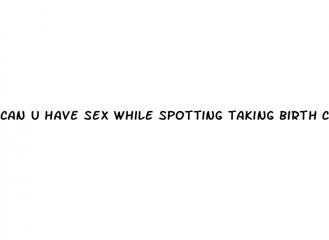 can u have sex while spotting taking birth control pills