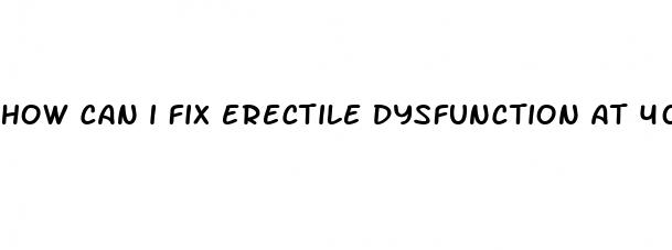 how can i fix erectile dysfunction at 40