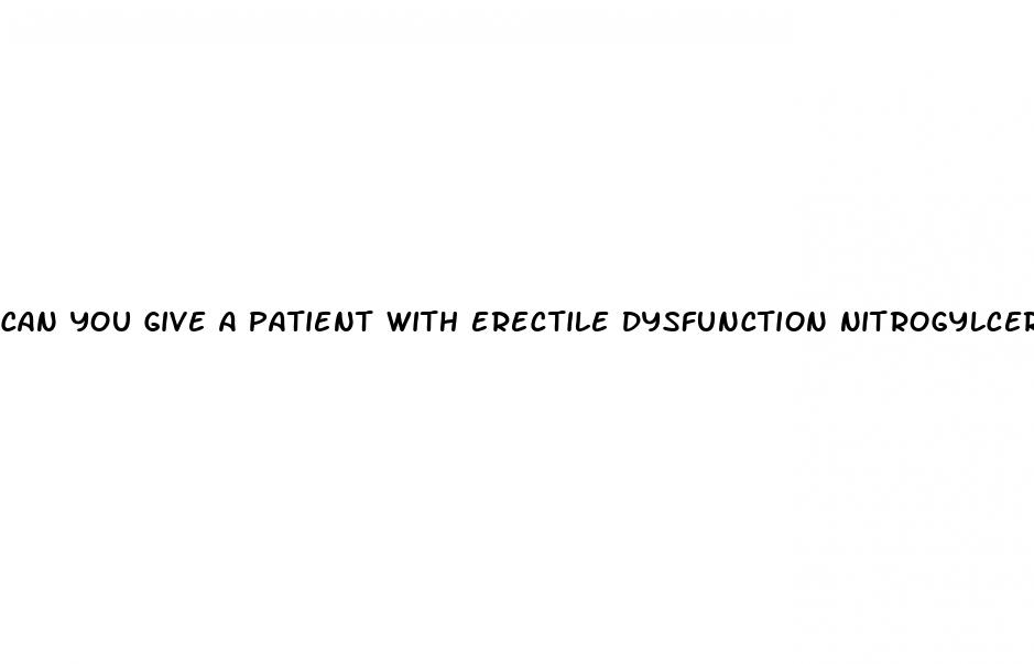 can you give a patient with erectile dysfunction nitrogylcerin