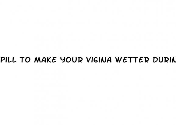 pill to make your vigina wetter during sex