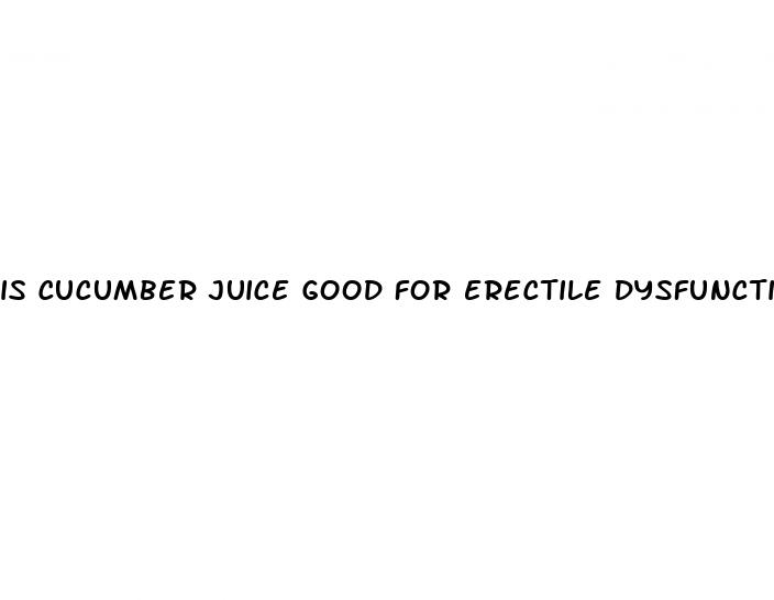is cucumber juice good for erectile dysfunction