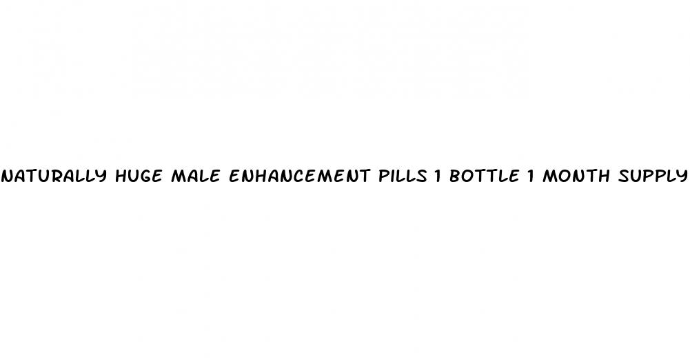 naturally huge male enhancement pills 1 bottle 1 month supply