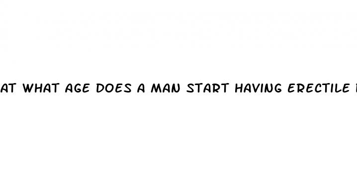 at what age does a man start having erectile dysfunction