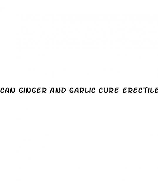 can ginger and garlic cure erectile dysfunction