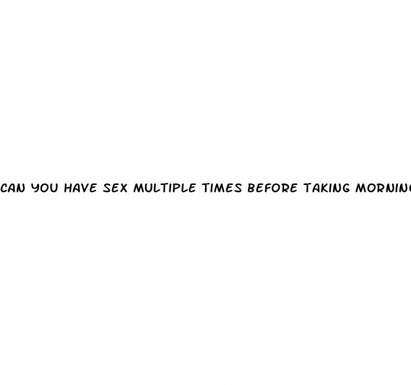 can you have sex multiple times before taking morning after pill