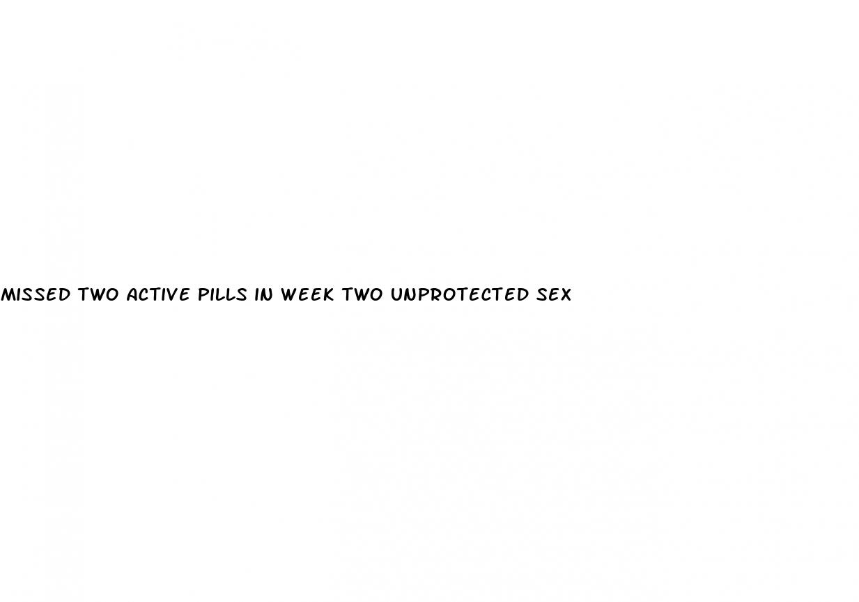 missed two active pills in week two unprotected sex