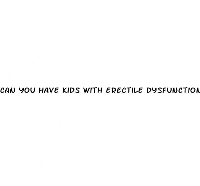 can you have kids with erectile dysfunction
