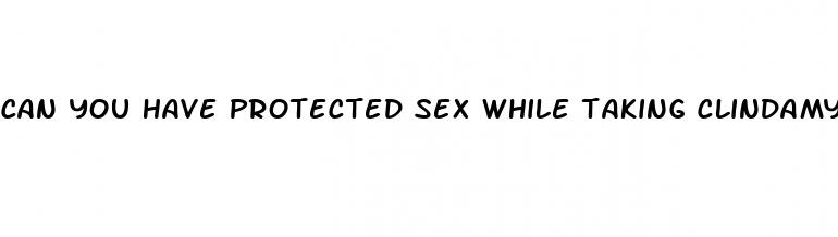 can you have protected sex while taking clindamycin pill