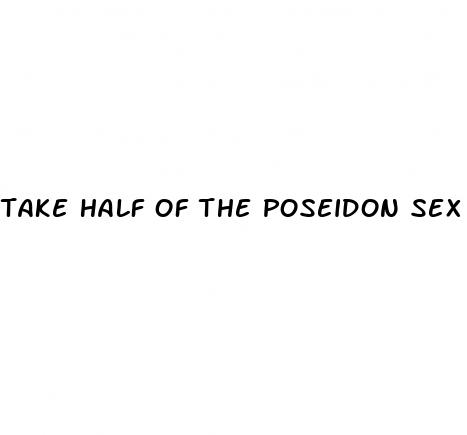 take half of the poseidon sex pill