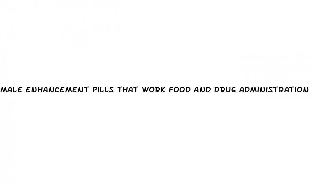 male enhancement pills that work food and drug administration