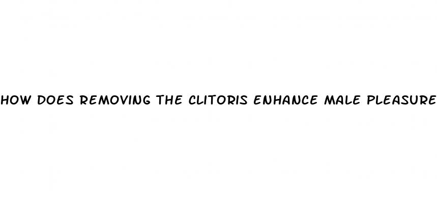 how does removing the clitoris enhance male pleasure