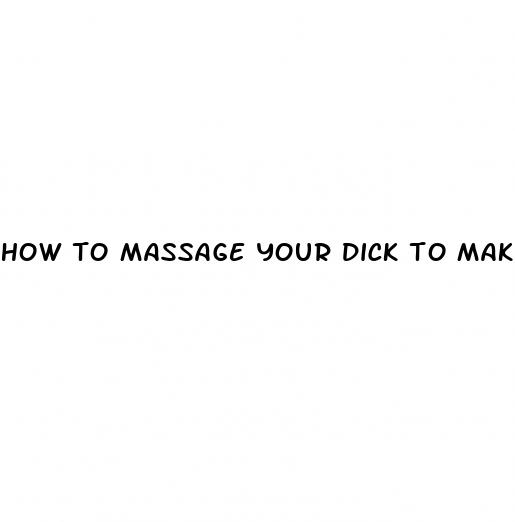 how to massage your dick to make it bigger