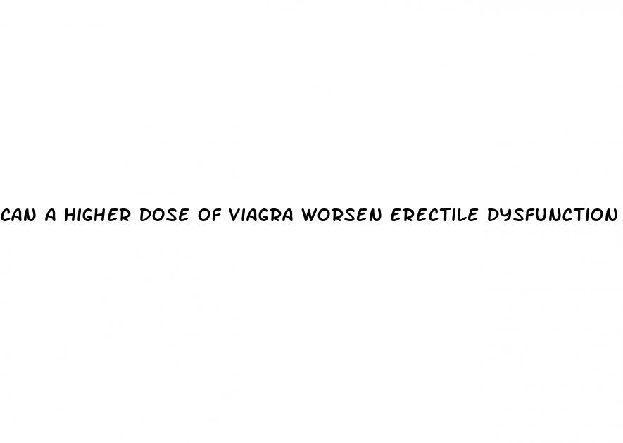 can a higher dose of viagra worsen erectile dysfunction