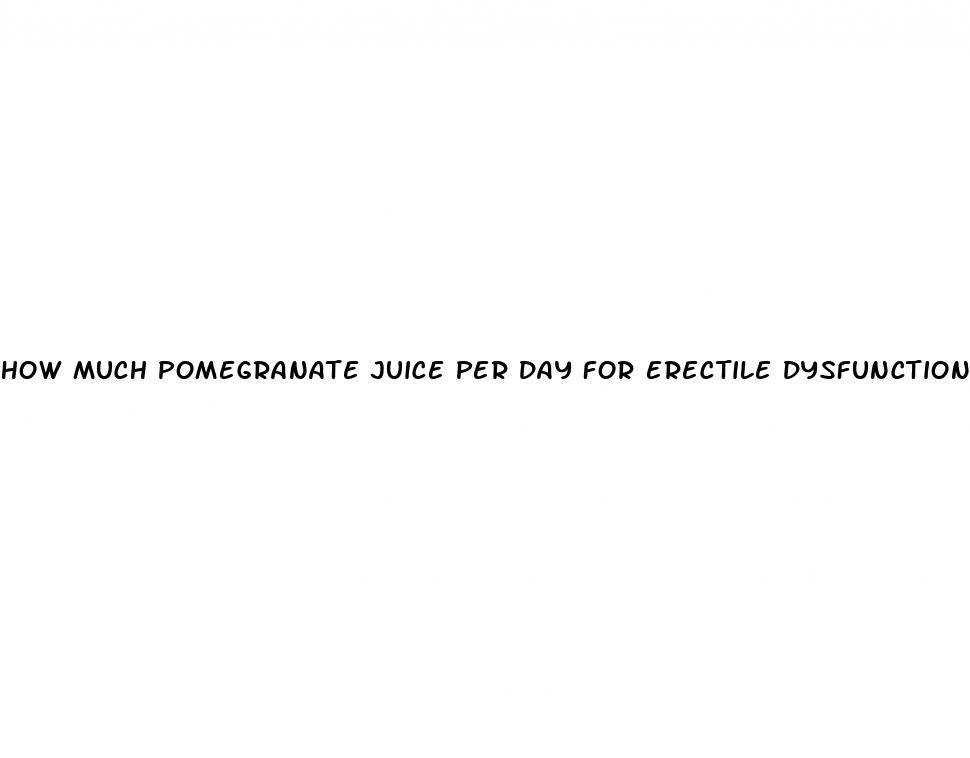 how much pomegranate juice per day for erectile dysfunction