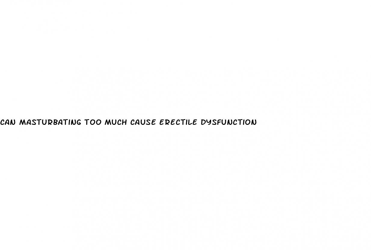can masturbating too much cause erectile dysfunction