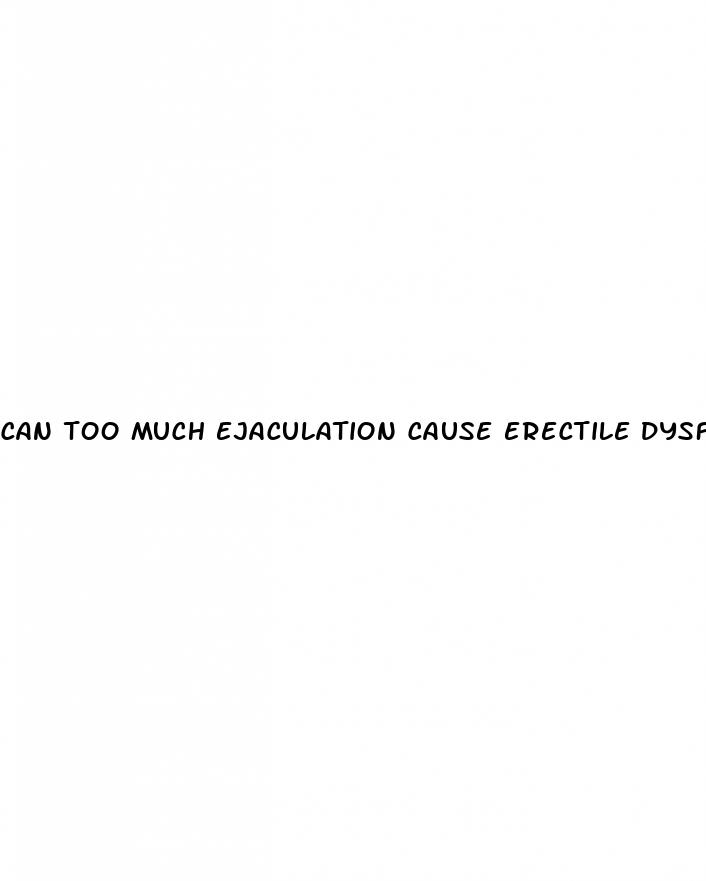 can too much ejaculation cause erectile dysfunction