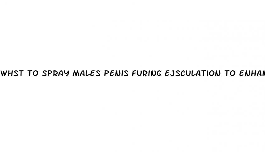 whst to spray males penis furing ejsculation to enhance aensation