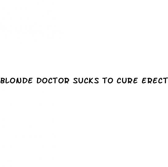 blonde doctor sucks to cure erectile dysfunction
